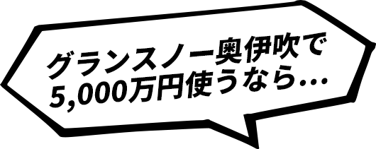 グランスノー奥伊吹で5,000万円使うなら…