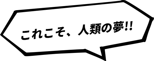 これこそ、人類の夢!!