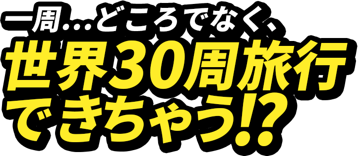 一周…どころでなく、世界30周旅行できちゃう!?