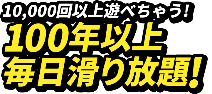 10,000回以上遊べちゃう!100年以上毎日滑り放題!