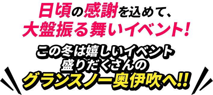 日頃の感謝を込めて、大盤振る舞いイベント!この冬は嬉しいイベント盛りだくさんのグランスノー奥伊吹へ!!