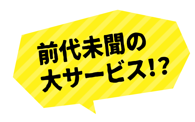 前代未聞の大サービス！？