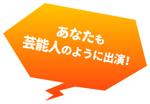 あなたも芸能人のように出演！