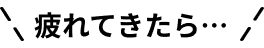 疲れてきたら…