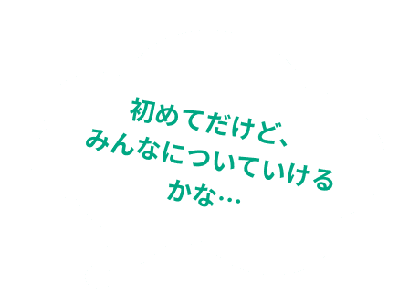 初めてだけど、みんなについていけるかな…