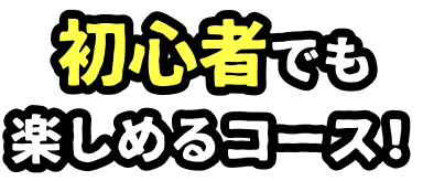 初心者でも楽しめるコース！