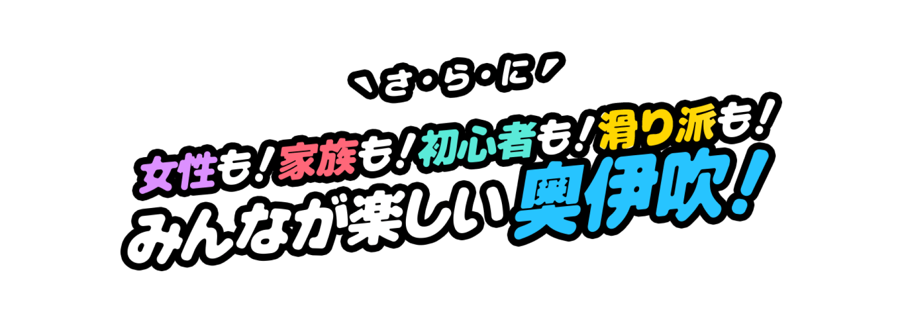 さらに、女性も！家族も！初心者も！滑り派も！みんなが楽しい奥伊吹！