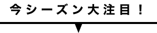 今シーズン大注目！