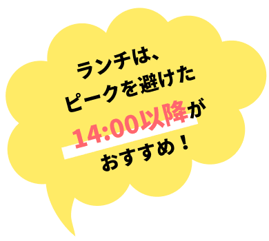 ランチは、ピークを避けた14:00以降がおすすめ！