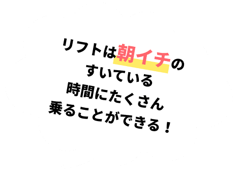 リフトは朝イチのすいている時間にたくさん乗ることができる！