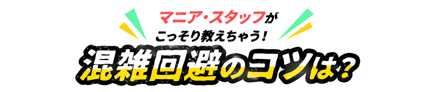 マニア・スタッフがこっそり教えちゃう！混雑回避のコツは？