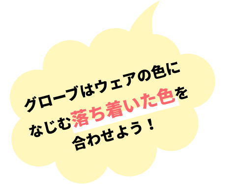 グローブはウェアの⾊になじむ落ち着いた⾊を合わせよう！