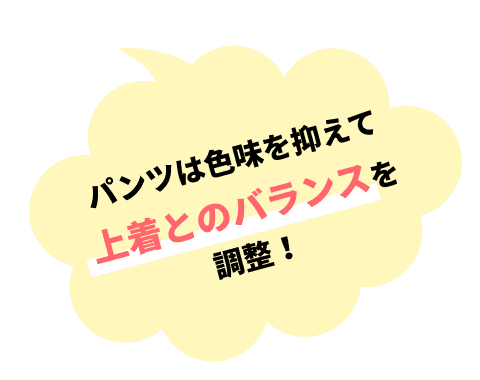 パンツは⾊味を抑えて上着とのバランスを調整！