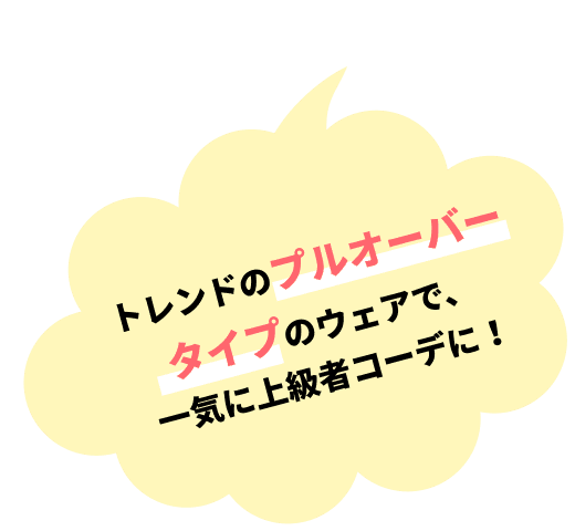 トレンドのプルオーバータイプのウェアで、一気に上級者コーデに！