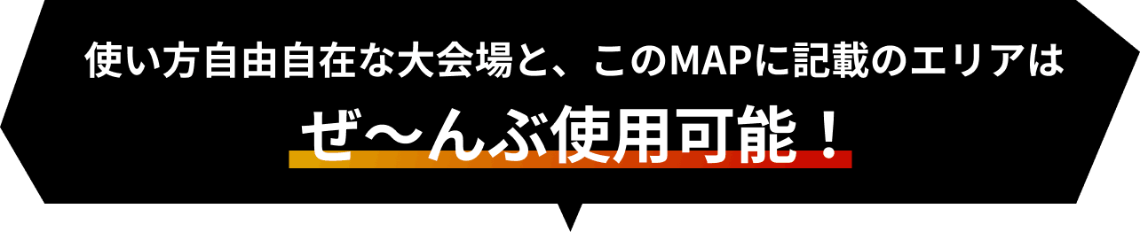 使い方自由自在な大会場と、このMAPに記載のエリアはぜ〜んぶ使用可能！