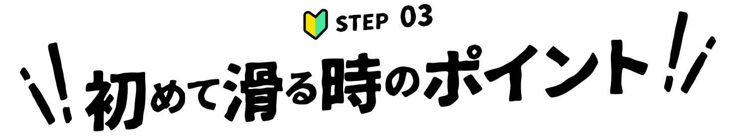 STEP 03 初めて滑る時のポイント