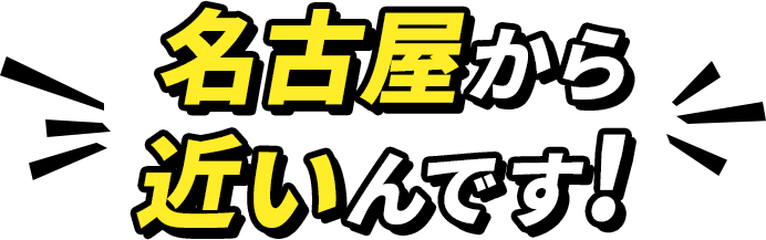 名古屋から近いんです！