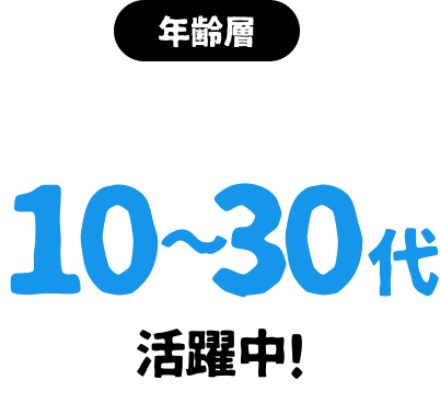 年齢層 10~30代活躍中!