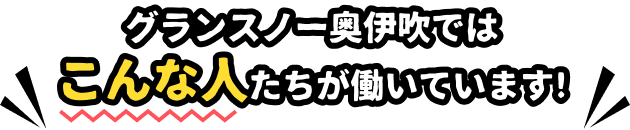 グランスノー奥伊吹ではこんな人たちが働いています！