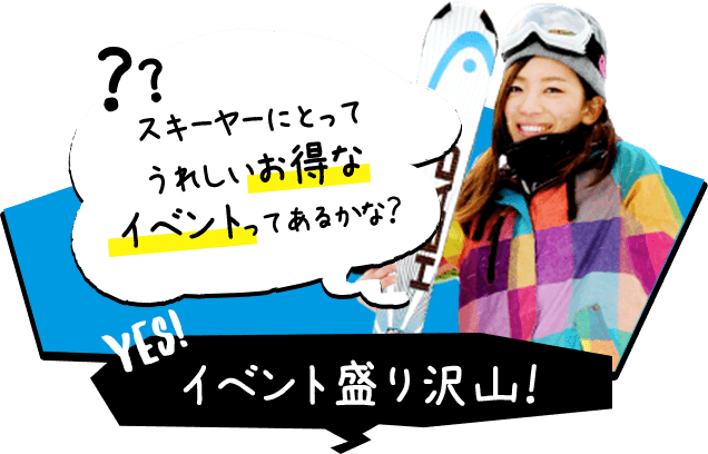 スキーヤーにとってうれしいお得なイベントってあるかな？ イベント盛り沢山！