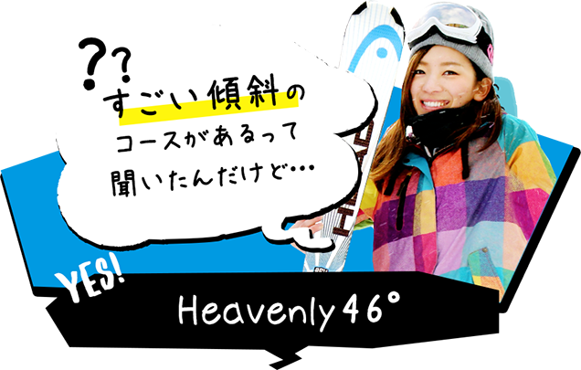 すごい傾斜のコースがあるって聞いたんだけど… Heavenly46°