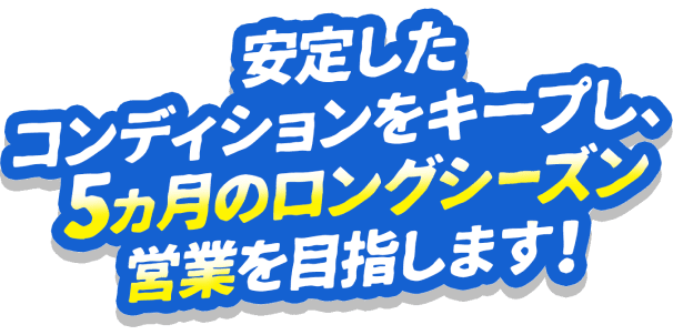 安定したコンディションをキープし、4ヶ月のロングシーズン営業を目指します!